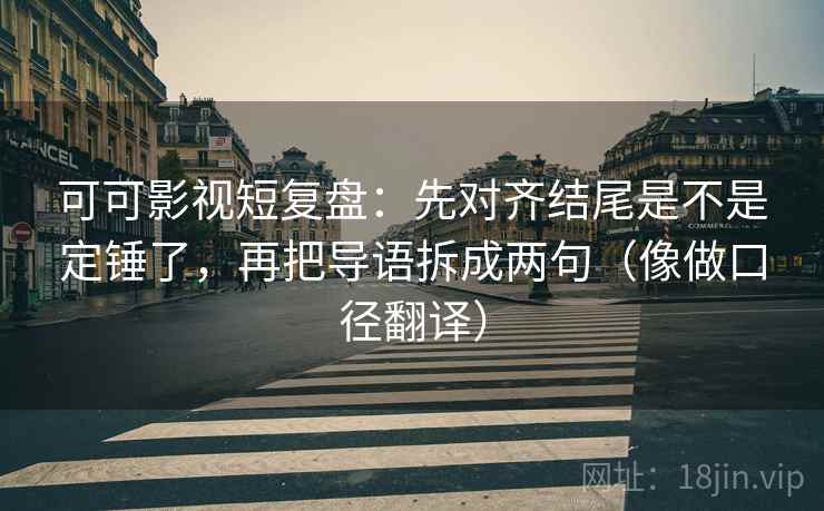 可可影视短复盘：先对齐结尾是不是定锤了，再把导语拆成两句（像做口径翻译）