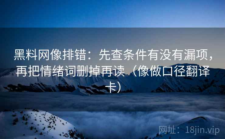黑料网像排错：先查条件有没有漏项，再把情绪词删掉再读（像做口径翻译卡）