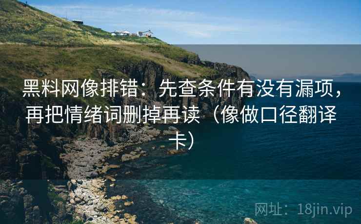 黑料网像排错:先查条件有没有漏项,再把情绪词删掉再读(像做口径翻译卡) 黑料网像排错:先查条件有没有漏项,再把情绪词删掉再读(像做口径翻译卡)