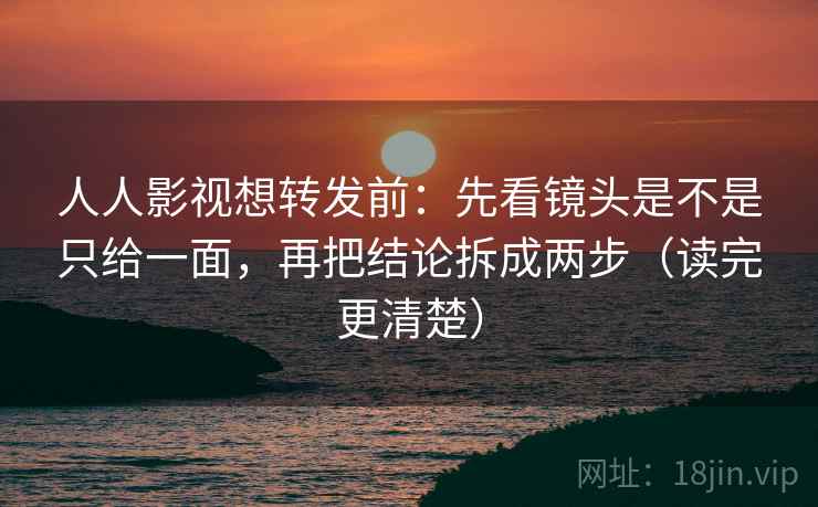 人人影视想转发前：先看镜头是不是只给一面，再把结论拆成两步（读完更清楚）