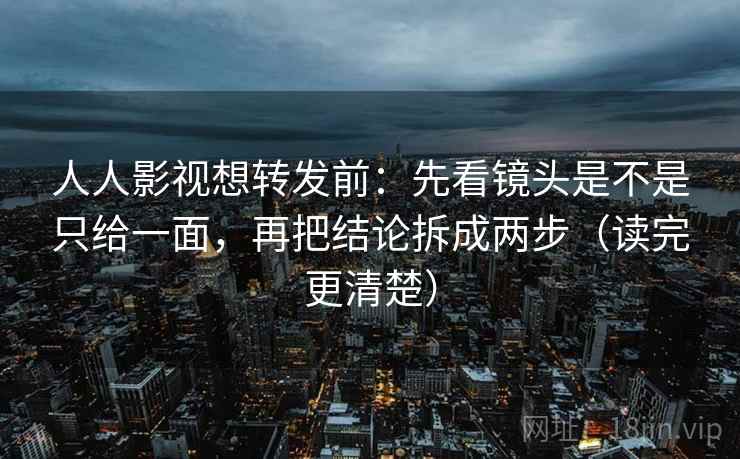 人人影视想转发前:先看镜头是不是只给一面,再把结论拆成两步(读完更清楚) 人人影视想转发前:先看镜头是不是只给一面,再把结论拆成两步(读完更清楚)
