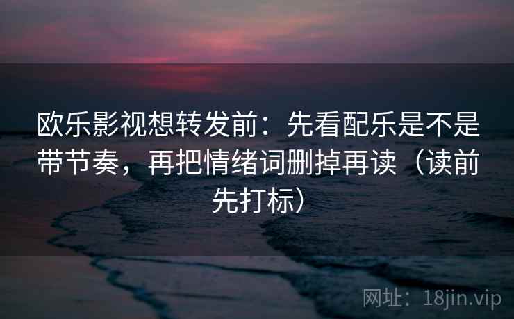 欧乐影视想转发前:先看配乐是不是带节奏,再把情绪词删掉再读(读前先打标) 欧乐影视想转发前:先看配乐是不是带节奏,再把情绪词删掉再读(读前先打标)