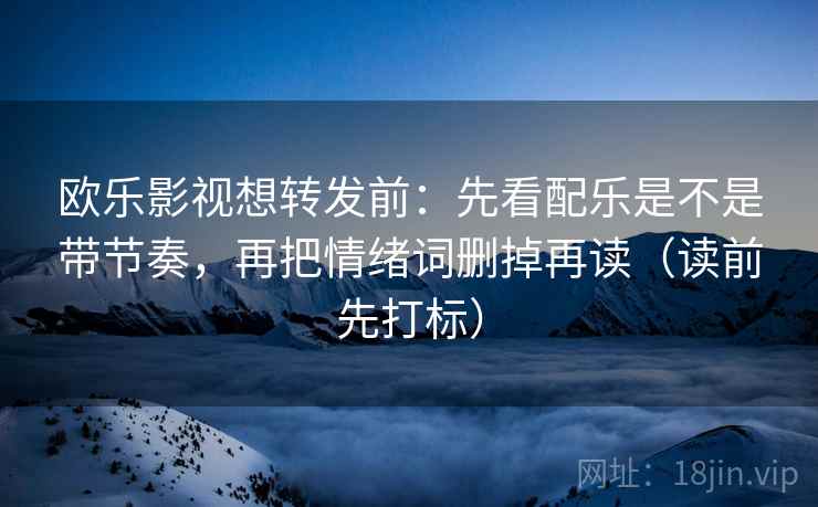 欧乐影视想转发前：先看配乐是不是带节奏，再把情绪词删掉再读（读前先打标）