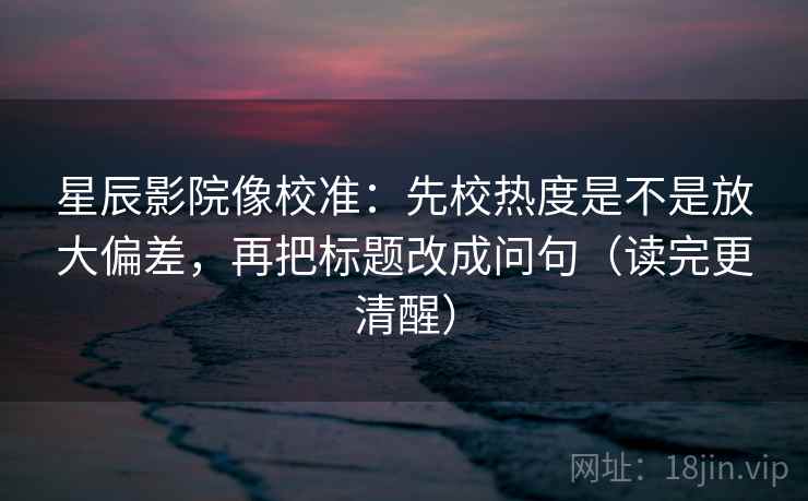 星辰影院像校准：先校热度是不是放大偏差，再把标题改成问句（读完更清醒）
