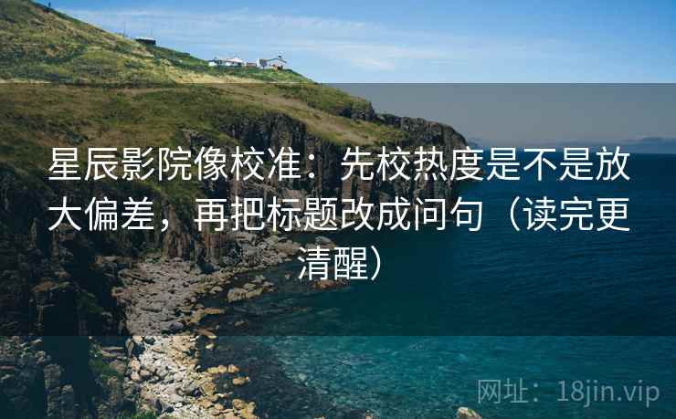 星辰影院像校准：先校热度是不是放大偏差，再把标题改成问句（读完更清醒）