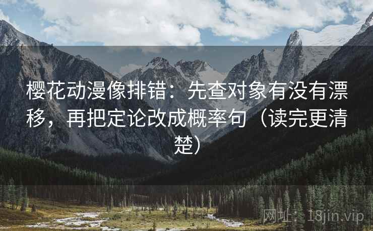 樱花动漫像排错：先查对象有没有漂移，再把定论改成概率句（读完更清楚）