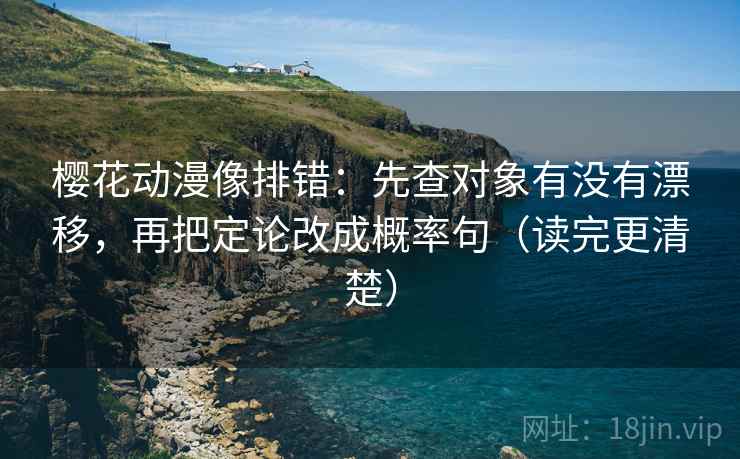 樱花动漫像排错：先查对象有没有漂移，再把定论改成概率句（读完更清楚）