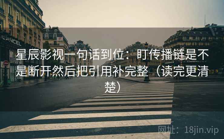 星辰影视一句话到位：盯传播链是不是断开然后把引用补完整（读完更清楚）