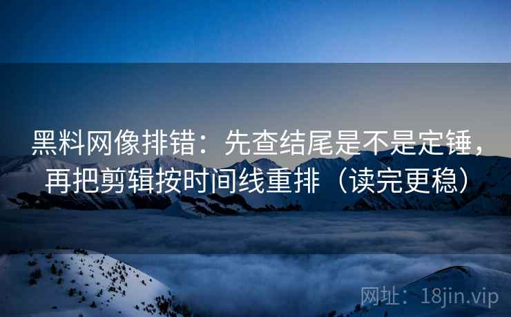 黑料网像排错：先查结尾是不是定锤，再把剪辑按时间线重排（读完更稳）
