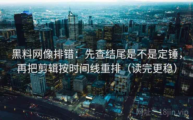 黑料网像排错:先查结尾是不是定锤,再把剪辑按时间线重排(读完更稳) 黑料网像排错:先查结尾是不是定锤,再把剪辑按时间线重排(读完更稳)