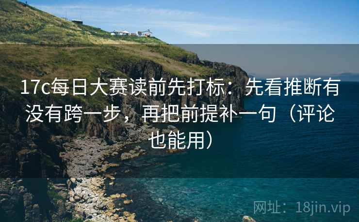 17c每日大赛读前先打标:先看推断有没有跨一步,再把前提补一句(评论也能用) 17c每日大赛读前先打标:先看推断有没有跨一步,再把前提补一句(评论也能用)