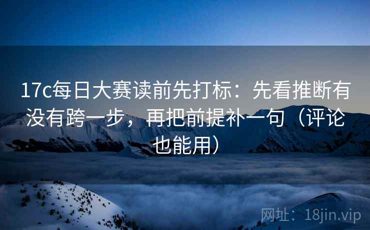 17c每日大赛读前先打标：先看推断有没有跨一步，再把前提补一句（评论也能用）
