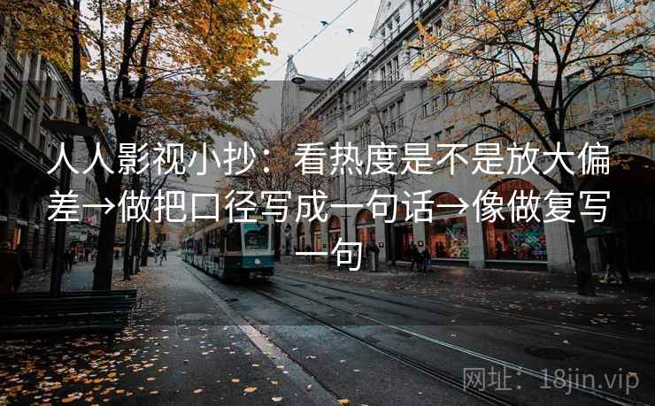 人人影视小抄:看热度是不是放大偏差→做把口径写成一句话→像做复写一句 人人影视小抄:看热度是不是放大偏差→做把口径写成一句话→像做复写一句