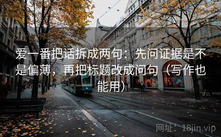 爱一番把话拆成两句:先问证据是不是偏薄,再把标题改成问句(写作也能用) 爱一番把话拆成两句:先问证据是不是偏薄,再把标题改成问句(写作也能用)