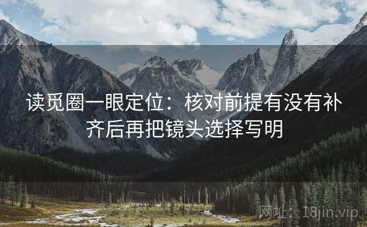 读觅圈一眼定位：核对前提有没有补齐后再把镜头选择写明