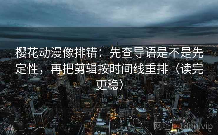 樱花动漫像排错:先查导语是不是先定性,再把剪辑按时间线重排(读完更稳) 樱花动漫像排错:先查导语是不是先定性,再把剪辑按时间线重排(读完更稳)