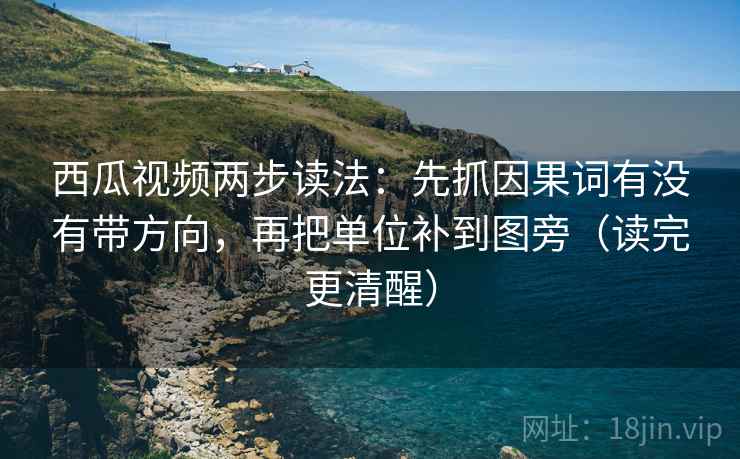 西瓜视频两步读法：先抓因果词有没有带方向，再把单位补到图旁（读完更清醒）