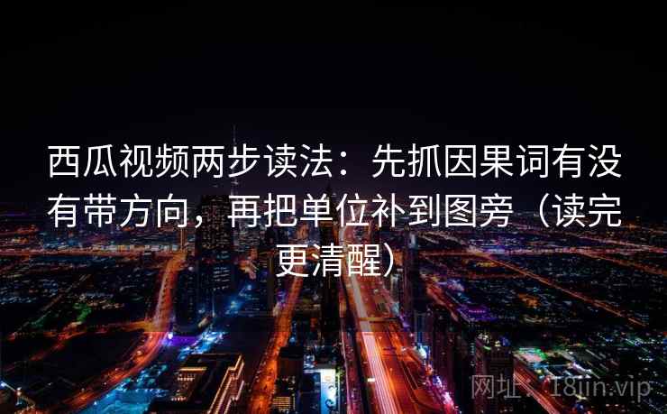 西瓜视频两步读法:先抓因果词有没有带方向,再把单位补到图旁(读完更清醒) 西瓜视频两步读法:先抓因果词有没有带方向,再把单位补到图旁(读完更清醒)