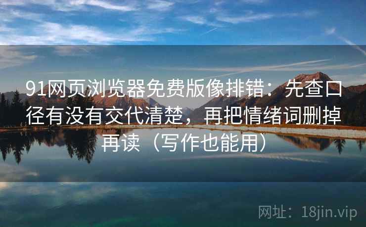 91网页浏览器免费版像排错:先查口径有没有交代清楚,再把情绪词删掉再读(写作也能用) 91网页浏览器免费版像排错:先查口径有没有交代清楚,再把情绪词删掉再读(写作也能用)