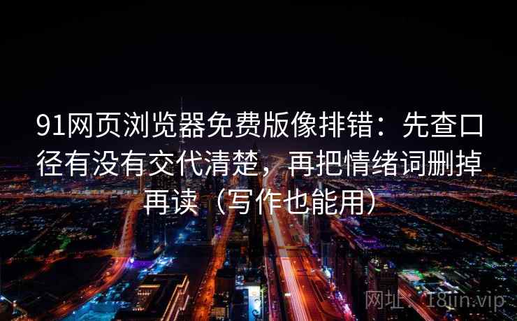 91网页浏览器免费版像排错：先查口径有没有交代清楚，再把情绪词删掉再读（写作也能用）