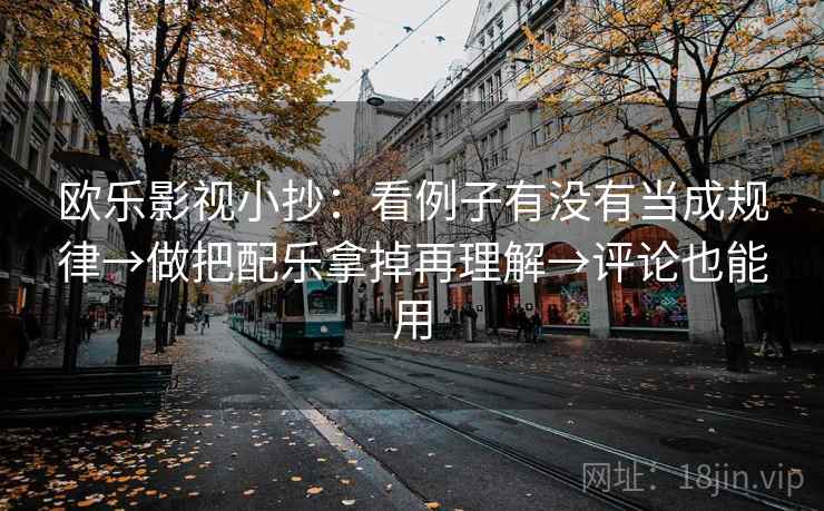 欧乐影视小抄：看例子有没有当成规律→做把配乐拿掉再理解→评论也能用
