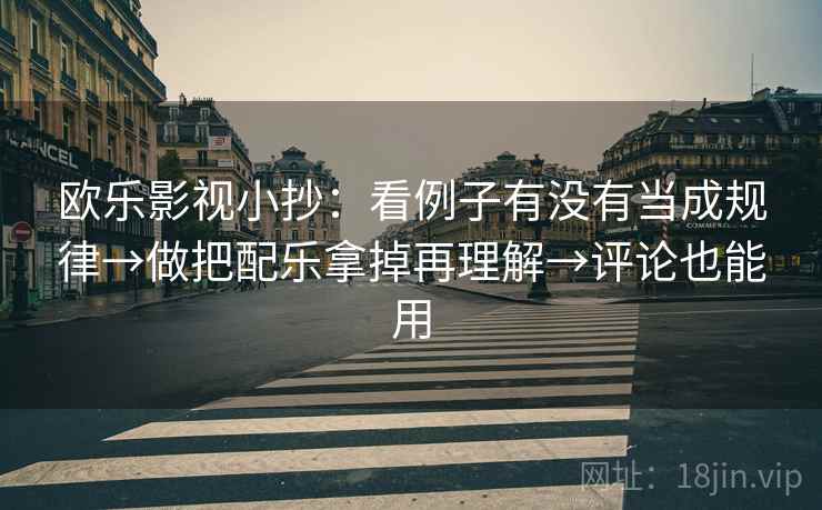 欧乐影视小抄:看例子有没有当成规律→做把配乐拿掉再理解→评论也能用 欧乐影视小抄:看例子有没有当成规律→做把配乐拿掉再理解→评论也能用