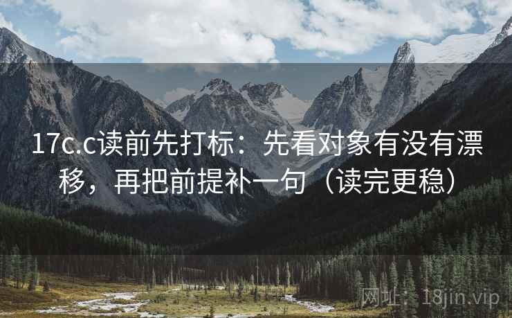 17c.c读前先打标：先看对象有没有漂移，再把前提补一句（读完更稳）
