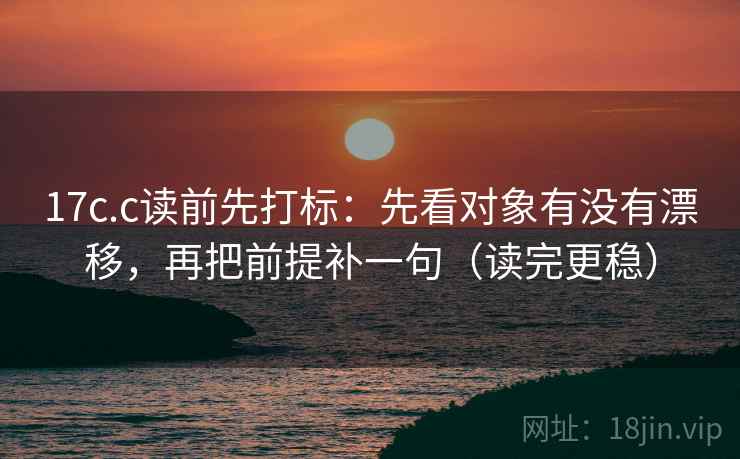 17c.c读前先打标:先看对象有没有漂移,再把前提补一句(读完更稳) 17c.c读前先打标:先看对象有没有漂移,再把前提补一句(读完更稳)