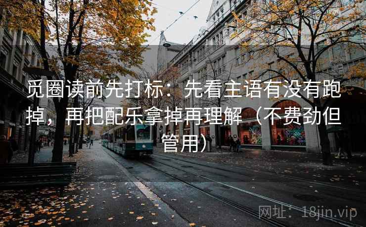觅圈读前先打标：先看主语有没有跑掉，再把配乐拿掉再理解（不费劲但管用）