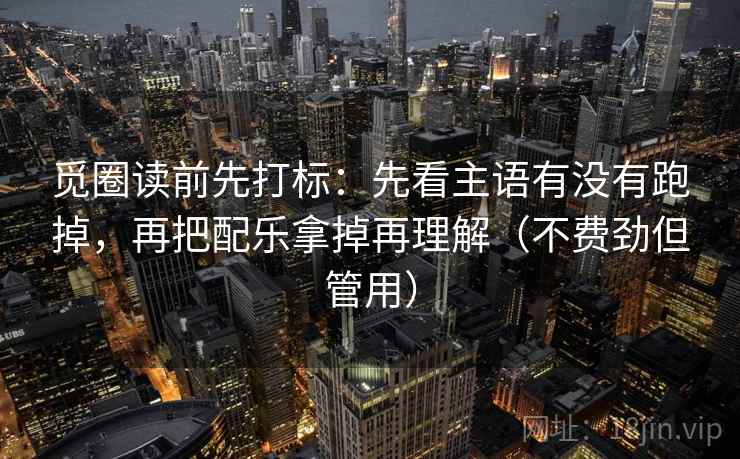 觅圈读前先打标：先看主语有没有跑掉，再把配乐拿掉再理解（不费劲但管用）