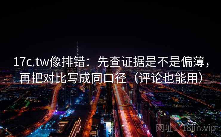 17c.tw像排错：先查证据是不是偏薄，再把对比写成同口径（评论也能用）