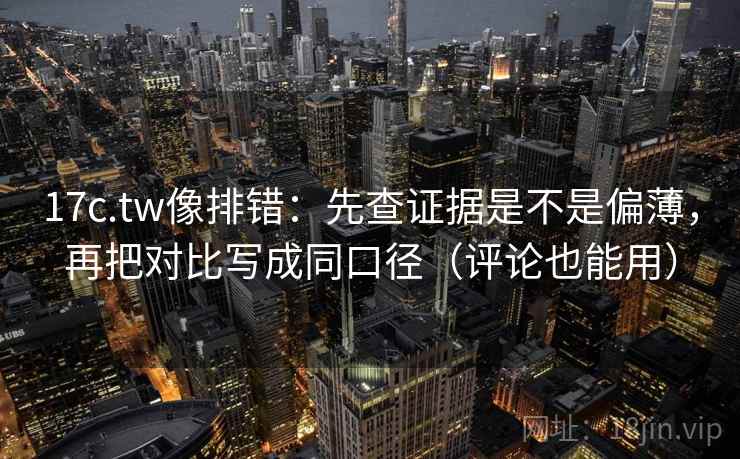 17c.tw像排错:先查证据是不是偏薄,再把对比写成同口径(评论也能用) 17c.tw像排错:先查证据是不是偏薄,再把对比写成同口径(评论也能用)