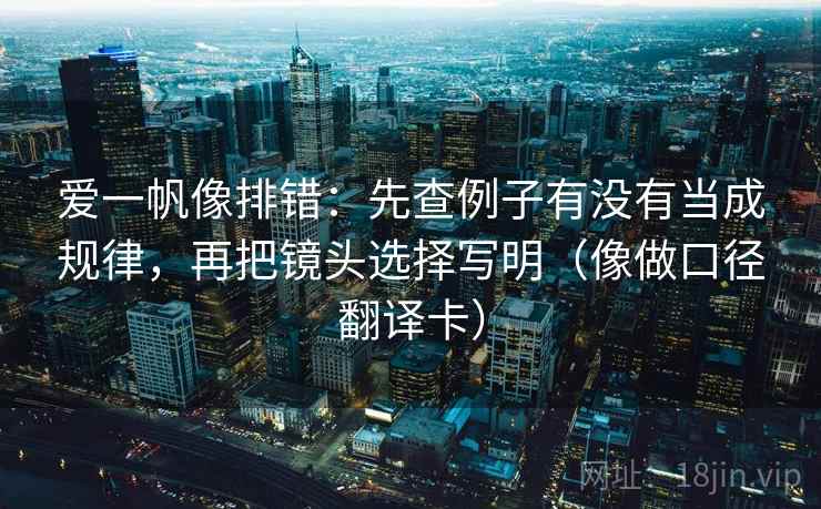 爱一帆像排错：先查例子有没有当成规律，再把镜头选择写明（像做口径翻译卡）
