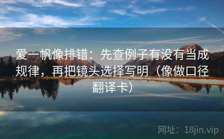 爱一帆像排错：先查例子有没有当成规律，再把镜头选择写明（像做口径翻译卡）