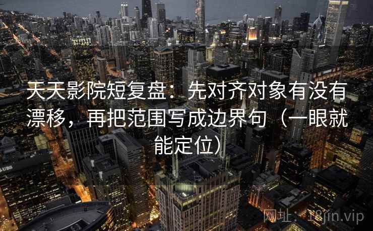 天天影院短复盘：先对齐对象有没有漂移，再把范围写成边界句（一眼就能定位）