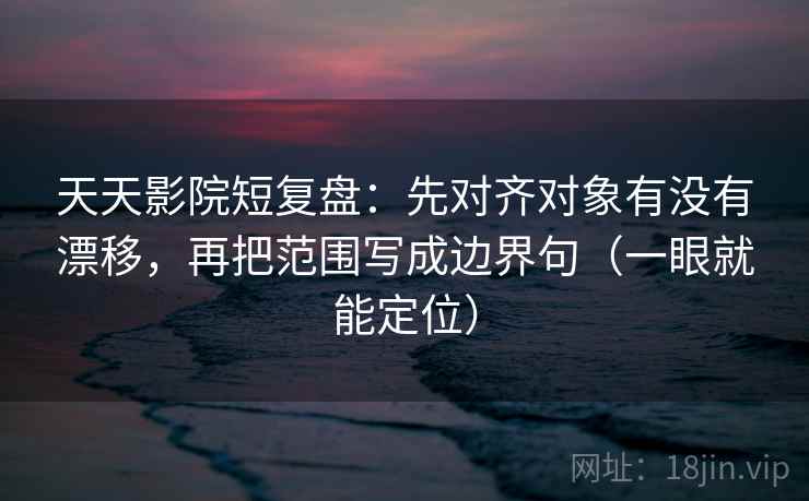 天天影院短复盘:先对齐对象有没有漂移,再把范围写成边界句(一眼就能定位) 天天影院短复盘:先对齐对象有没有漂移,再把范围写成边界句(一眼就能定位)