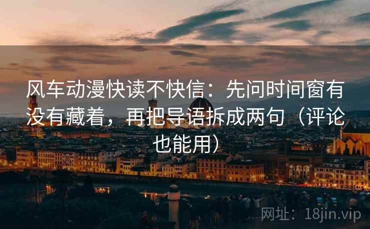 风车动漫快读不快信：先问时间窗有没有藏着，再把导语拆成两句（评论也能用）