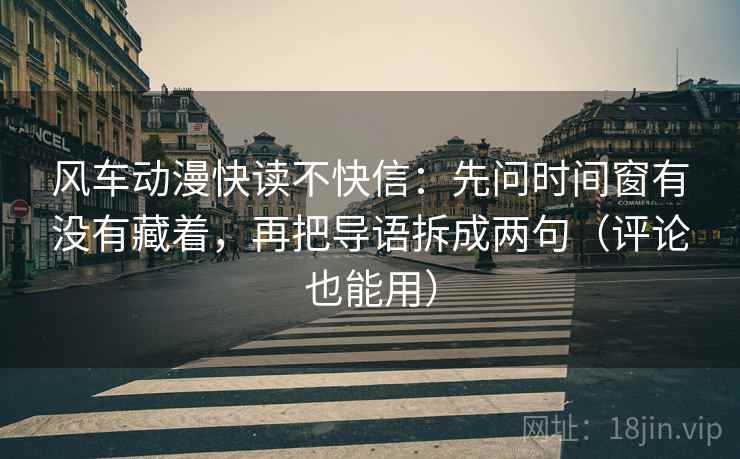 风车动漫快读不快信:先问时间窗有没有藏着,再把导语拆成两句(评论也能用) 风车动漫快读不快信:先问时间窗有没有藏着,再把导语拆成两句(评论也能用)
