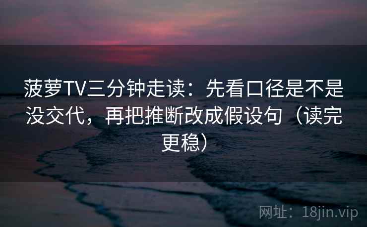 菠萝TV三分钟走读：先看口径是不是没交代，再把推断改成假设句（读完更稳）