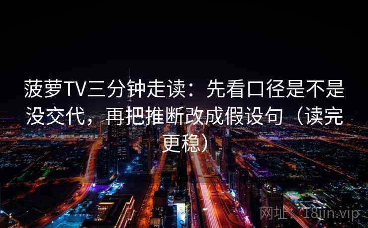 菠萝TV三分钟走读：先看口径是不是没交代，再把推断改成假设句（读完更稳）