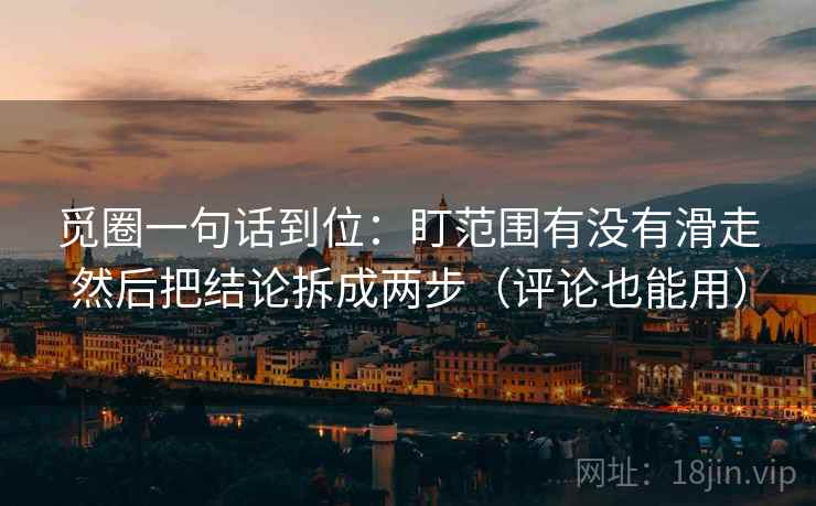 觅圈一句话到位:盯范围有没有滑走然后把结论拆成两步(评论也能用) 觅圈一句话到位:盯范围有没有滑走然后把结论拆成两步(评论也能用)