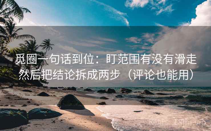 觅圈一句话到位：盯范围有没有滑走然后把结论拆成两步（评论也能用）
