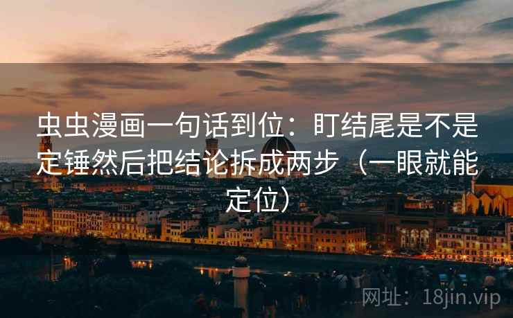 虫虫漫画一句话到位：盯结尾是不是定锤然后把结论拆成两步（一眼就能定位）