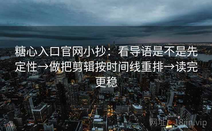 糖心入口官网小抄：看导语是不是先定性→做把剪辑按时间线重排→读完更稳