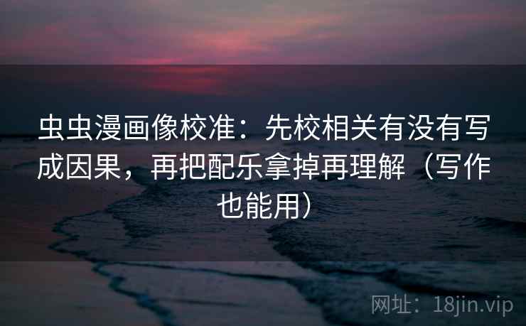 虫虫漫画像校准：先校相关有没有写成因果，再把配乐拿掉再理解（写作也能用）