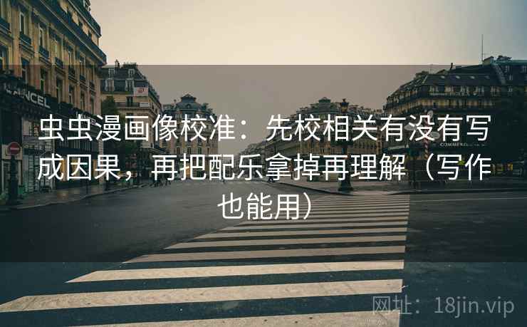 虫虫漫画像校准:先校相关有没有写成因果,再把配乐拿掉再理解(写作也能用) 虫虫漫画像校准:先校相关有没有写成因果,再把配乐拿掉再理解(写作也能用)