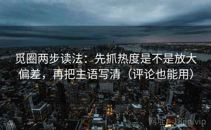 觅圈两步读法:先抓热度是不是放大偏差,再把主语写清(评论也能用) 觅圈两步读法:先抓热度是不是放大偏差,再把主语写清(评论也能用)