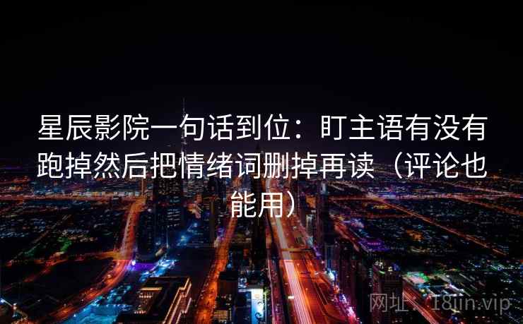星辰影院一句话到位:盯主语有没有跑掉然后把情绪词删掉再读(评论也能用) 星辰影院一句话到位:盯主语有没有跑掉然后把情绪词删掉再读(评论也能用)