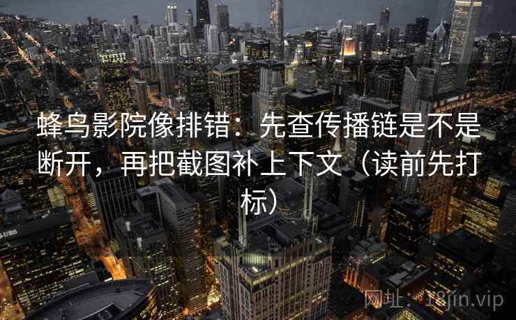 蜂鸟影院像排错:先查传播链是不是断开,再把截图补上下文(读前先打标) 蜂鸟影院像排错:先查传播链是不是断开,再把截图补上下文(读前先打标)