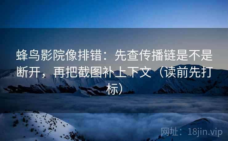 蜂鸟影院像排错：先查传播链是不是断开，再把截图补上下文（读前先打标）
